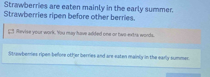 Strawberries are eaten mainly in the early summer. 
Strawberries ripen before other berries. 
Revise your work. You may have added one or two extra words. 
Strawberries ripen before other berries and are eaten mainly in the early summer.