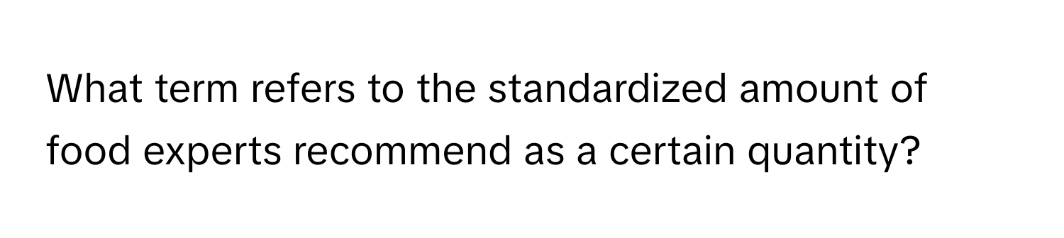 What term refers to the standardized amount of food experts recommend as a certain quantity?