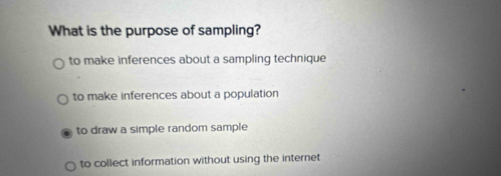 What is the purpose of sampling?
to make inferences about a sampling technique
to make inferences about a population
to draw a simple random sample
to collect information without using the internet