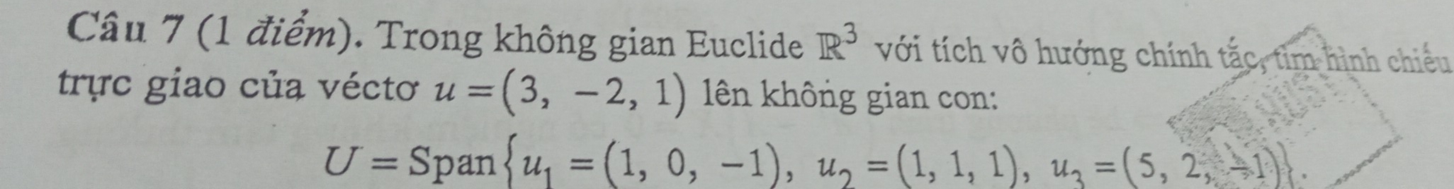 Trong không gian Euclide R^3 với tích vô hướng chính tắc, tìm hình chiếu 
trực giao của véctơ u=(3,-2,1) lên không gian con:
U=Sp an  u_1=(1,0,-1),u_2=(1,1,1),u_3=(5,2,-1)