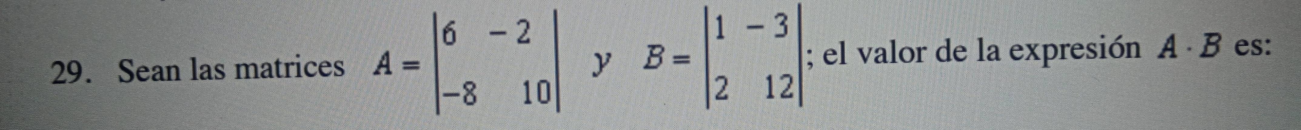 Sean las matrices A=beginvmatrix 6&-2 -8&10endvmatrix y B=beginvmatrix 1&-3 2&12endvmatrix; el valor de la expresión A· B es: