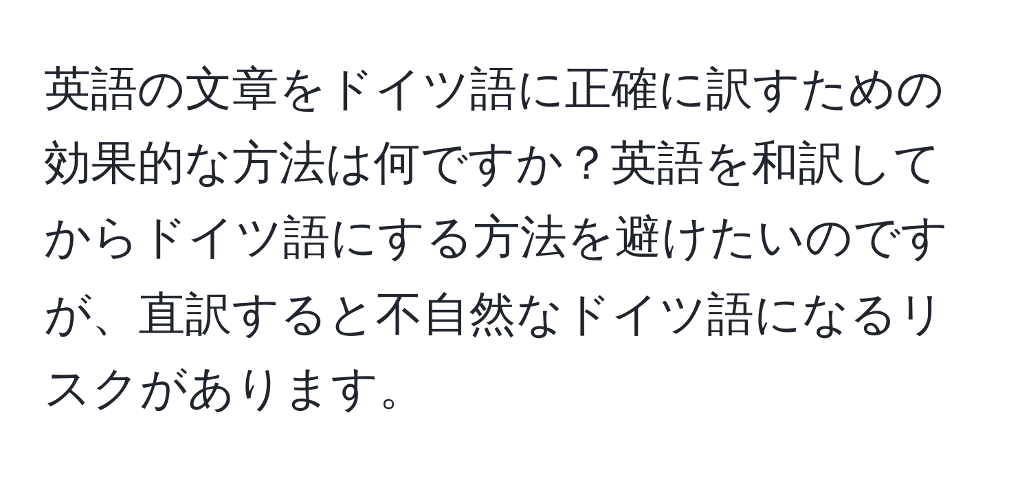 英語の文章をドイツ語に正確に訳すための効果的な方法は何ですか？英語を和訳してからドイツ語にする方法を避けたいのですが、直訳すると不自然なドイツ語になるリスクがあります。