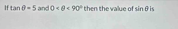 If tan θ =5 and 0 <90° then the value of sin θ is