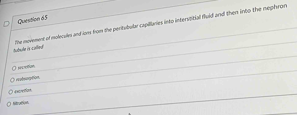 The movement of molecules and ions from the peritubular capillaries into interstitial fluid and then into the nephron
tubule is called
secretion.
reabsorption.
excretion.
fltration.