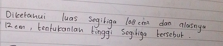 Dikeranui luas segiriga 108cm^2 dan alasnya
12 eam, tentukanlan tinggi Segiriga tersebut.