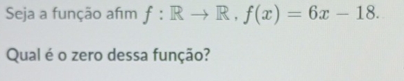 Seja a função afm f:Rto R, f(x)=6x-18. 
Qual é o zero dessa função?