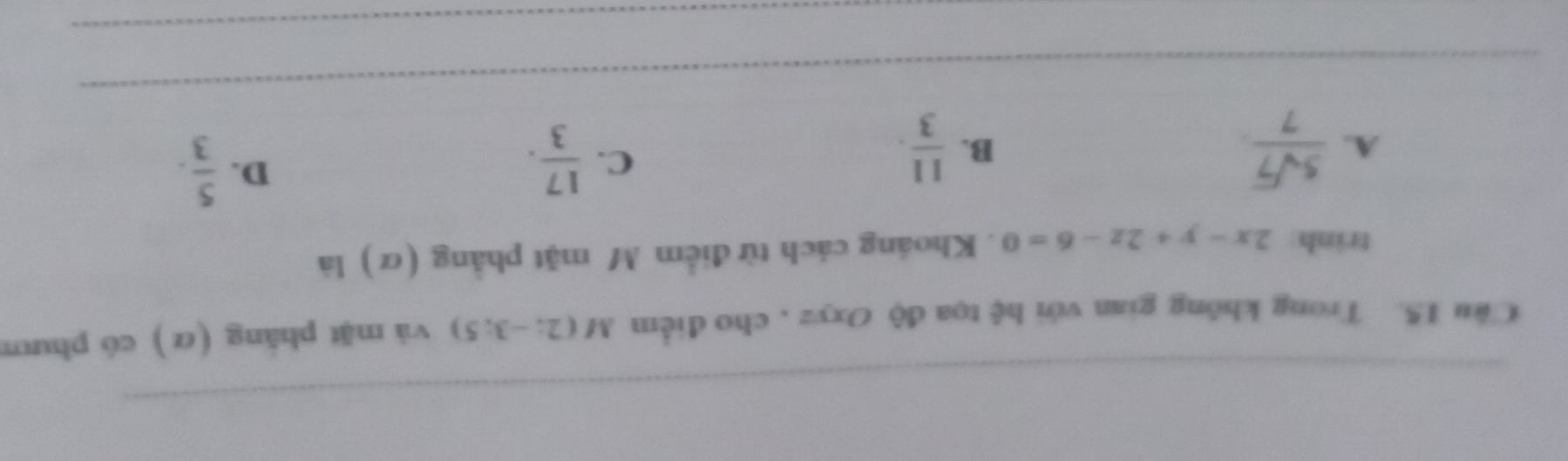 Trong không gian với hệ tọa độ Oxyz , cho điểm M(2;-3;5) và mặt phăng (α) có phươ
trinh: 2x-y+2z-6=0. Khoảng cách từ điểm M mặt phẳng (α) là
A.  5sqrt(7)/7   11/3 .
D.
B.
C.  17/3 .  5/3 . 
_
_