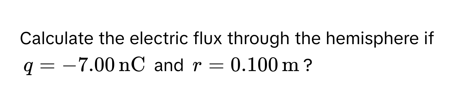 Calculate the electric flux through the hemisphere if $q = -7.00 , nC$ and $r = 0.100 , m$?