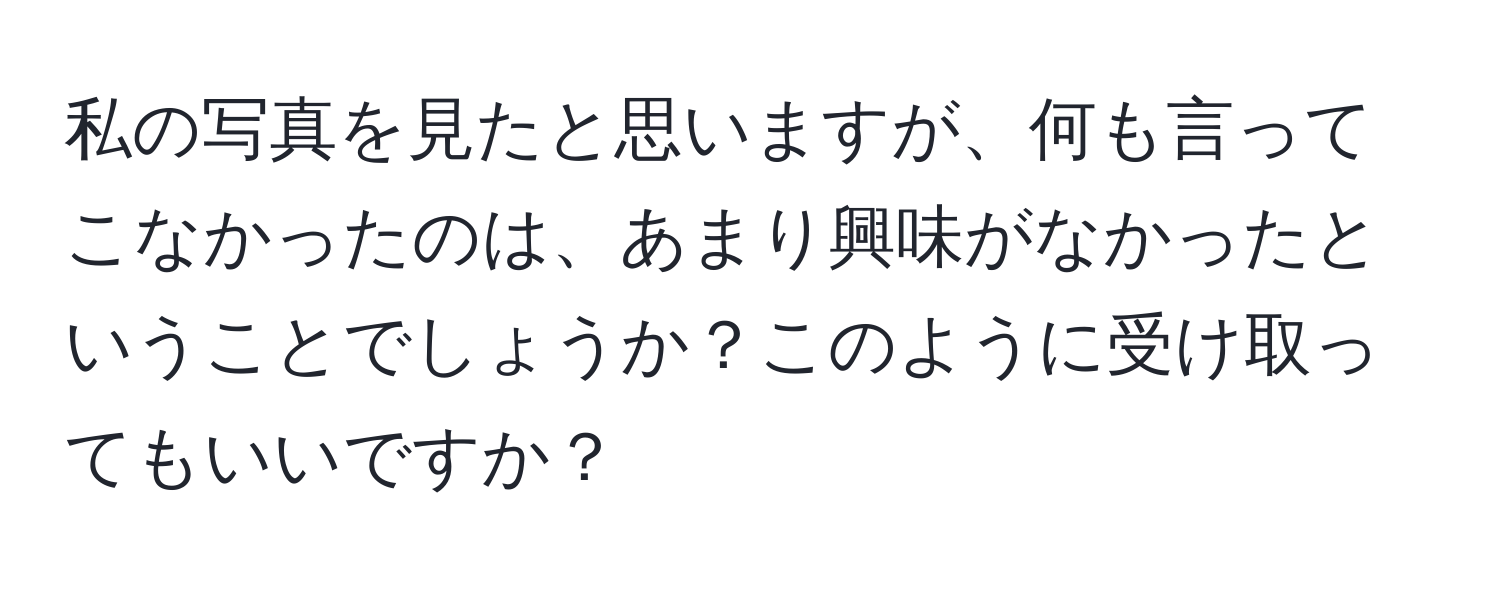 私の写真を見たと思いますが、何も言ってこなかったのは、あまり興味がなかったということでしょうか？このように受け取ってもいいですか？