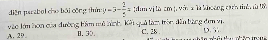 diện parabol cho bởi công thức y=3- 2/5 x (đơn vị là cm ), với x là khoảng cách tính từ lối
vào lớn hơn của đường hầm mô hình. Kết quả làm tròn đến hàng đơn vị.
A. 29. B. 30. C. 28. D. 31.
su phân phối thu nhập trong