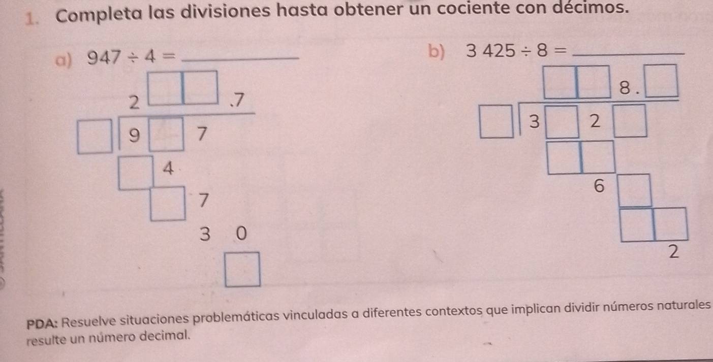 Completa las divisiones hasta obtener un cociente con décimos.
/ 4=
C beginarrayr □ □  1.1:□ beginarrayr □ -beginarrayr 1 -1 -□ frac □ -1 □ endarray beginarrayr 7 2endarray  □  beginarrayr □  □  beginarrayr □  □ endarray _
b) 
PDA: Resuelve situaciones problemáticas vinculadas a diferentes contextos que implican dividir números naturales
resulte un número decimal.