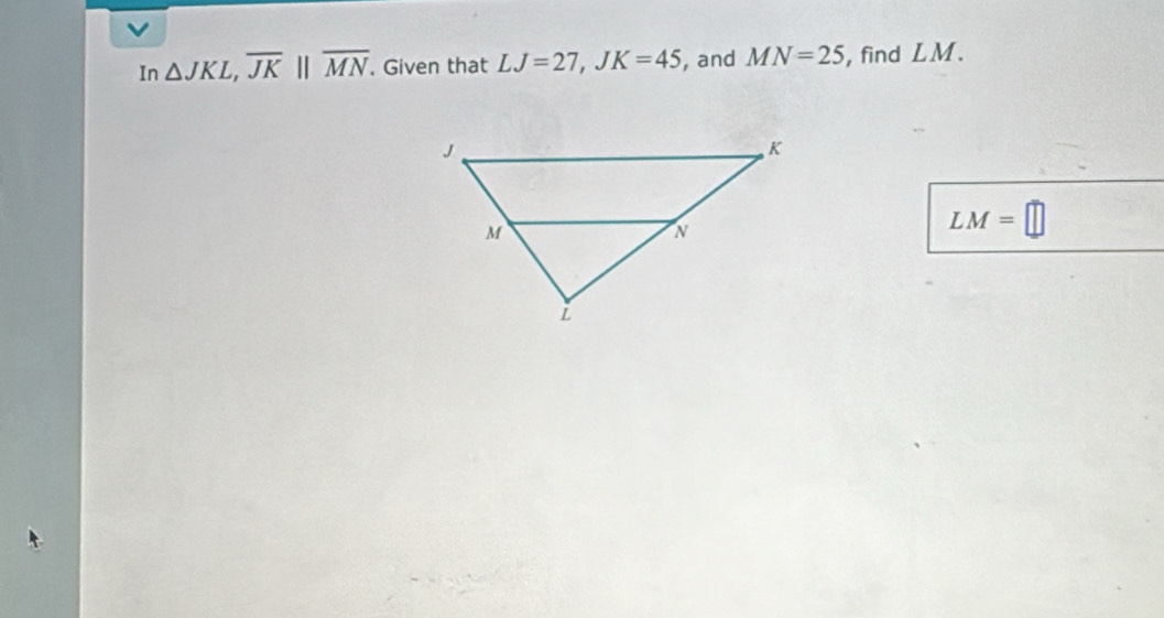 In △ JKL, overline JK||overline MN. Given that LJ=27, JK=45 , and MN=25 , find LM.
LM=□