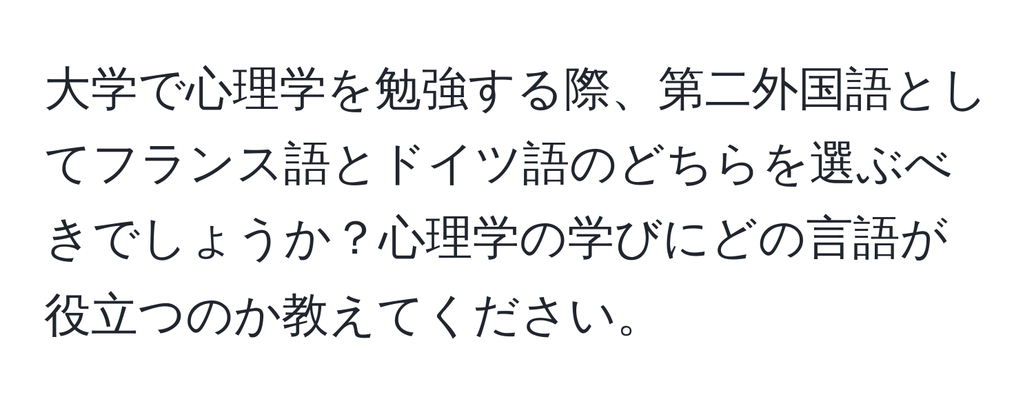 大学で心理学を勉強する際、第二外国語としてフランス語とドイツ語のどちらを選ぶべきでしょうか？心理学の学びにどの言語が役立つのか教えてください。