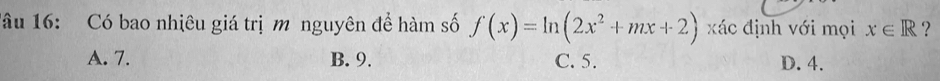 1âu 16: Có bao nhiêu giá trị m nguyên để hàm số f(x)=ln (2x^2+mx+2) xác định với mọi x∈ R ?
A. 7. B. 9. C. 5. D. 4.