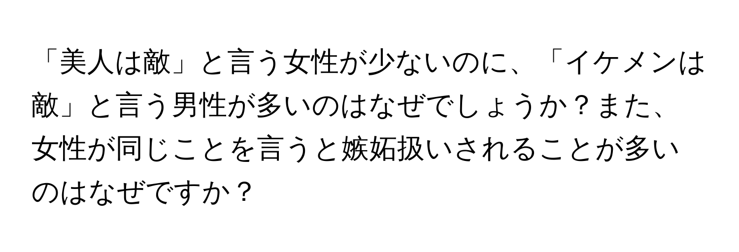 「美人は敵」と言う女性が少ないのに、「イケメンは敵」と言う男性が多いのはなぜでしょうか？また、女性が同じことを言うと嫉妬扱いされることが多いのはなぜですか？