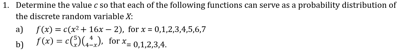 Determine the value c so that each of the following functions can serve as a probability distribution of 
the discrete random variable X : 
a) f(x)=c(x^2+16x-2) ,for x=0,1,2,3,4,5,6,7
b) f(x)=cbeginpmatrix 5 xendpmatrix beginpmatrix 4 4-xendpmatrix ， for^x=0,1,2,3,4.