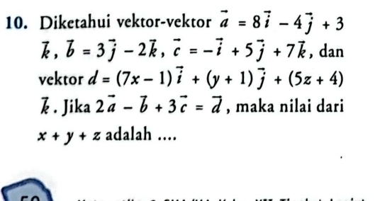 Diketahui vektor-vektor vector a=8vector i-4vector j+3
vector k, vector b=3vector j-2vector k, vector c=-vector i+5vector j+7vector k , dan 
vektor d=(7x-1)vector i+(y+1)vector j+(5z+4). Jika 2vector a-vector b+3vector c=vector d , maka nilai dari
x+y+z adalah ....