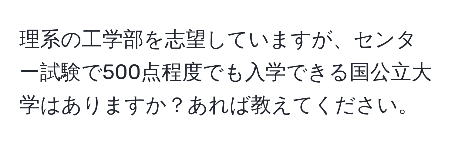 理系の工学部を志望していますが、センター試験で500点程度でも入学できる国公立大学はありますか？あれば教えてください。