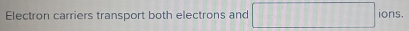 Electron carriers transport both electrons and ||| ions.