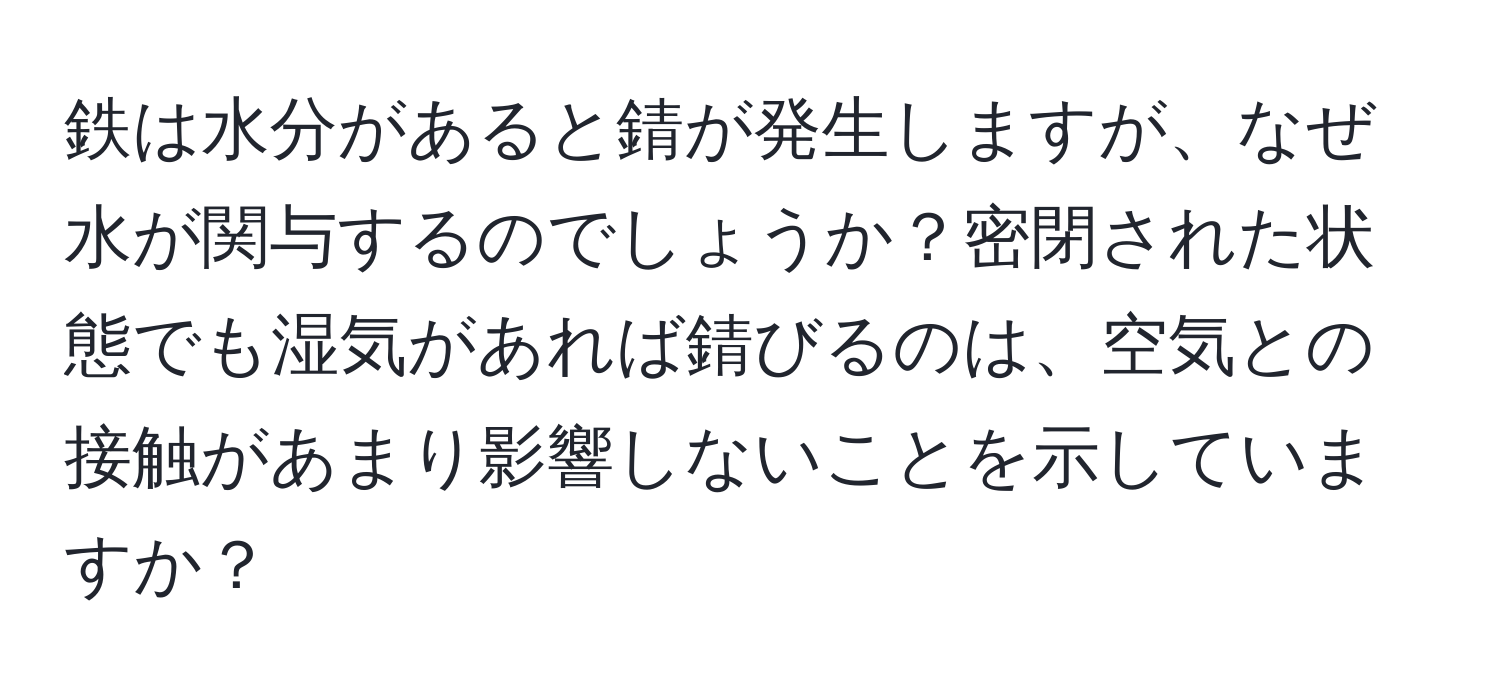 鉄は水分があると錆が発生しますが、なぜ水が関与するのでしょうか？密閉された状態でも湿気があれば錆びるのは、空気との接触があまり影響しないことを示していますか？