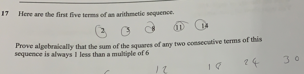 Here are the first five terms of an arithmetic sequence.
2 3 8 11 14
Prove algebraically that the sum of the squares of any two consecutive terms of this
sequence is always 1 less than a multiple of 6