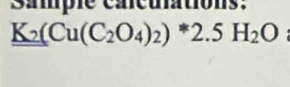 sample cacuiations:
K_2(Cu(C_2O_4)_2)*2.5H_2O