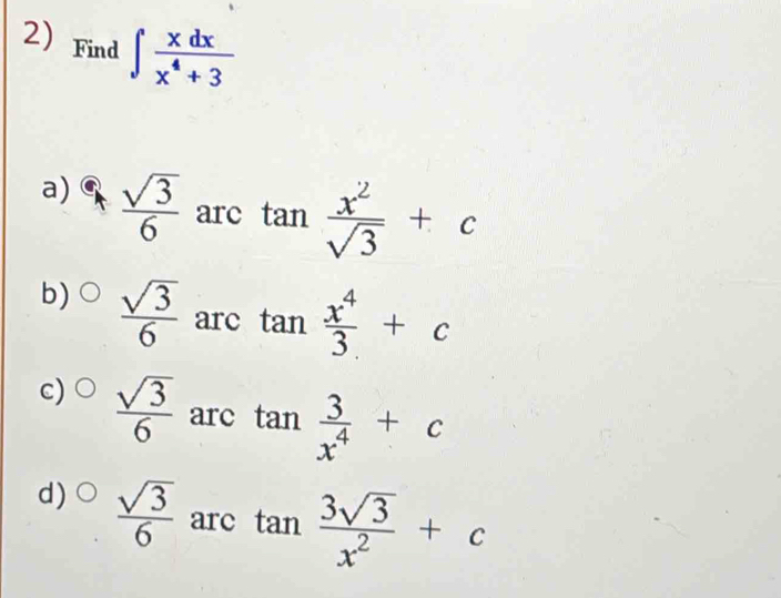 Find ∈t  xdx/x^4+3 
a)  sqrt(3)/6  arc tan  x^2/sqrt(3) +c
b)  sqrt(3)/6  arc tan  x^4/3 +c
c)  sqrt(3)/6  arc tan  3/x^4 +c
d)  sqrt(3)/6  arc tan  3sqrt(3)/x^2 +c