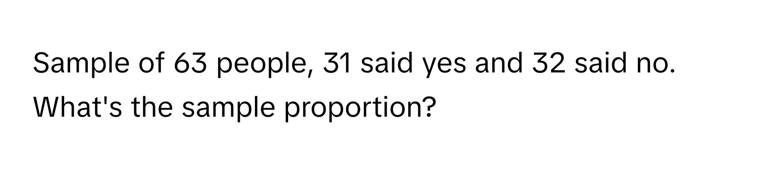 Sample of 63 people, 31 said yes and 32 said no. What's the sample proportion?