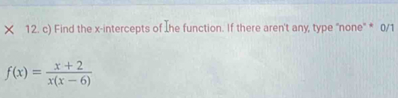 × 12. c) Find the x-intercepts of the function. If there aren't any, type "none" * 0/1
f(x)= (x+2)/x(x-6) 