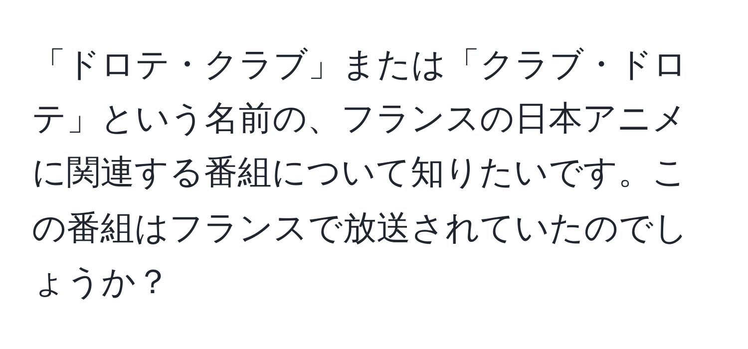 「ドロテ・クラブ」または「クラブ・ドロテ」という名前の、フランスの日本アニメに関連する番組について知りたいです。この番組はフランスで放送されていたのでしょうか？