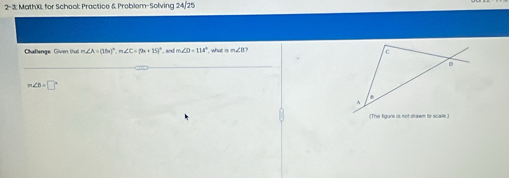 2-3: MathXL for School: Practice & Problem-Solving 24/25 
Challenge Given that m∠ A=(18x)^circ , m∠ C=(9x+15)^circ  , and m∠ D=114° what is m∠ B 7
m∠ B=□°