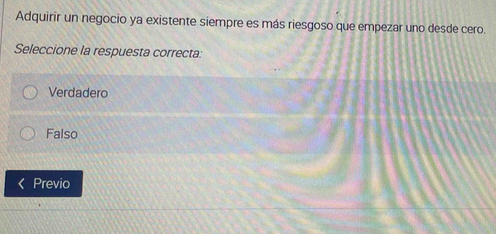 Adquirir un negocio ya existente siempre es más riesgoso que empezar uno desde cero.
Seleccione la respuesta correcta:
Verdadero
Falso
Previo