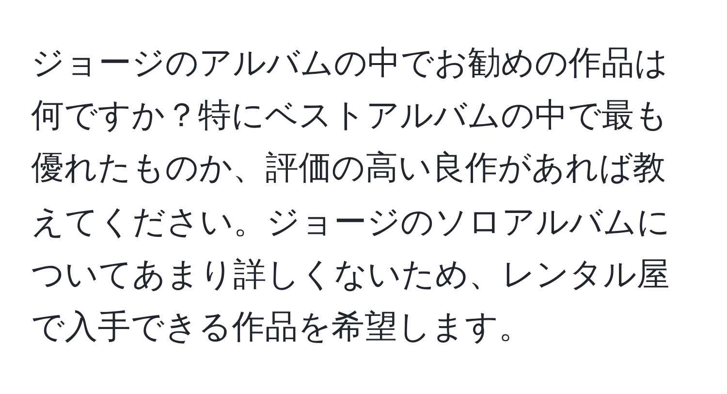 ジョージのアルバムの中でお勧めの作品は何ですか？特にベストアルバムの中で最も優れたものか、評価の高い良作があれば教えてください。ジョージのソロアルバムについてあまり詳しくないため、レンタル屋で入手できる作品を希望します。