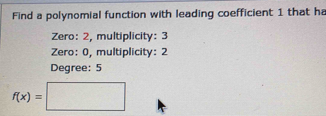 Find a polynomial function with leading coefficient 1 that ha 
Zero: 2, multiplicity: 3
Zero: 0, multiplicity: 2
Degree: 5
f(x)=□