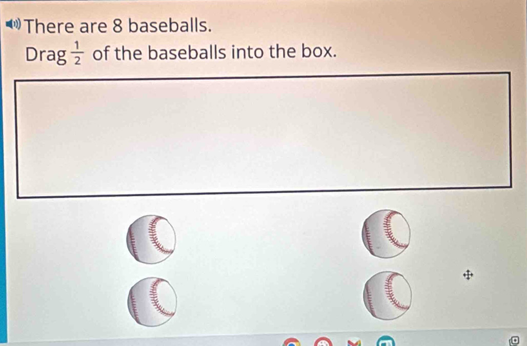 There are 8 baseballs. 
Drag  1/2  of the baseballs into the box. 
.