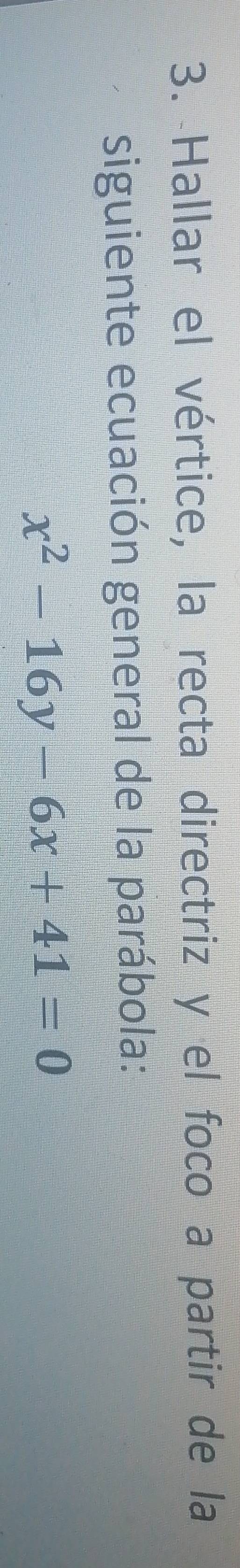 Hallar el vértice, la recta directriz y el foco a partir de la 
siguiente ecuación general de la parábola:
x^2-16y-6x+41=0