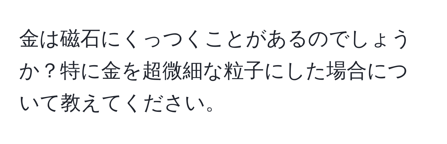 金は磁石にくっつくことがあるのでしょうか？特に金を超微細な粒子にした場合について教えてください。