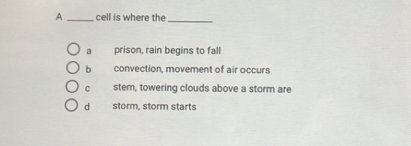 A _cell is where the_
a prison, rain begins to fall
b convection, movement of air occurs
C stem, towering clouds above a storm are
d storm, storm starts