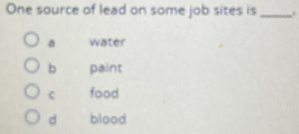 One source of lead on some job sites is_
a water
b paint
C food
d blood