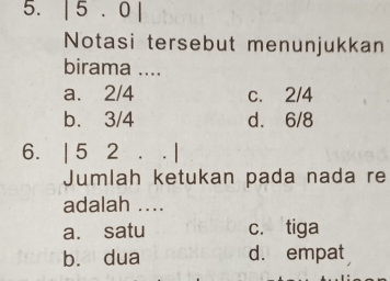 |5.0|
Notasi tersebut menunjukkan
birama ....
a. 2/4 c. 2/4
b. 3/4 d. 6/8
6. | 5 2. . |
Jumlah ketukan pada nada re
adalah ....
a. satu c. tiga
b. dua d. empat