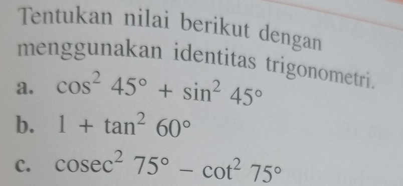 Tentukan nilai berikut dengan 
menggunakan identitas trigonometri. 
a. cos^245°+sin^245°
b. 1+tan^260°
C. cos ec^275°-cot^275°