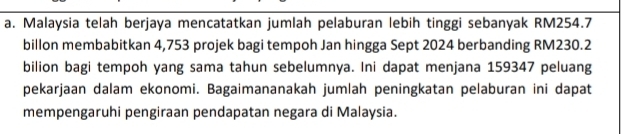 Malaysia telah berjaya mencatatkan jumlah pelaburan lebih tinggi sebanyak RM254.7
billon membabitkan 4,753 projek bagi tempoh Jan hingga Sept 2024 berbanding RM230.2
bilion bagi tempoh yang sama tahun sebelumnya. Ini dapat menjana 159347 peluang 
pekarjaan dalam ekonomi. Bagaimananakah jumlah peningkatan pelaburan ini dapat 
mempengaruhi pengiraan pendapatan negara di Malaysia.