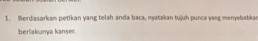 Berdasarkan petikan yang telah anda baca, nyatakan tujuh punca yang menyebabkan 
berlakunya kanser.