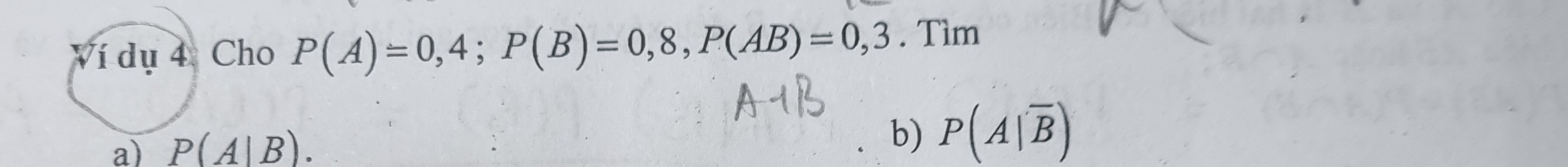 í dụ 4: Cho P(A)=0,4; P(B)=0,8, P(AB)=0,3. Tìm 
a) P(A|B). 
b) P(A|overline B)