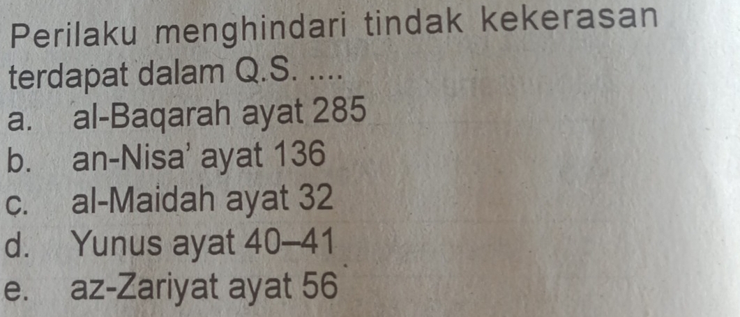 Perilaku menghindari tindak kekerasan
terdapat dalam Q.S. ....
a. al-Baqarah ayat 285
b. an-Nisa' ayat 136
c. al-Maidah ayat 32
d. Yunus ayat 40-41
e. az-Zariyat ayat 56