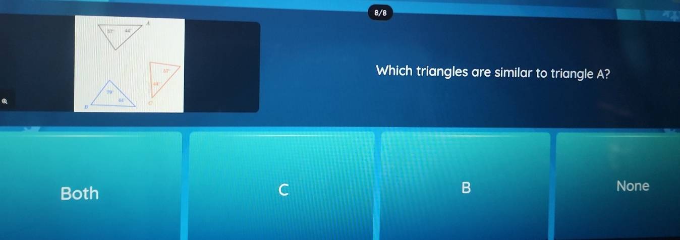 8/8
Which triangles are similar to triangle A?
Both C B
None