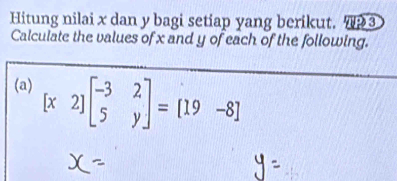 Hitung nilai x dan y bagi setiap yang berikut. 7? 3 
Calculate the values of x and y of each of the following. 
(a)
[x2]beginbmatrix -3&2 5&yendbmatrix =[19-8]