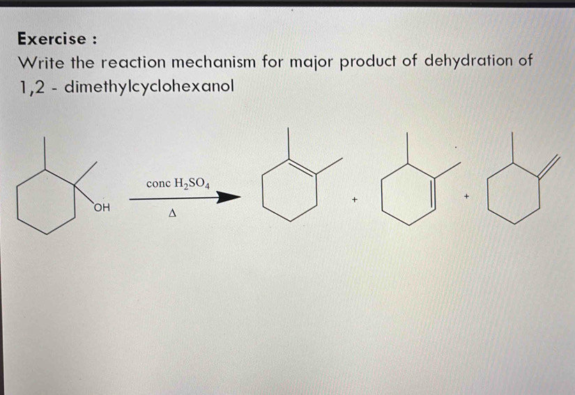 Exercise : 
Write the reaction mechanism for major product of dehydration of
1,2 - dimethylcyclohexanol
concH_2SO_4
+