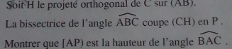 Soit H le projeté orthogonal de C sur (AB). 
La bissectrice de l'angle widehat ABC coupe (CH) en P. 
Montrer que [ AP) est la hauteur de l'angle widehat BAC.