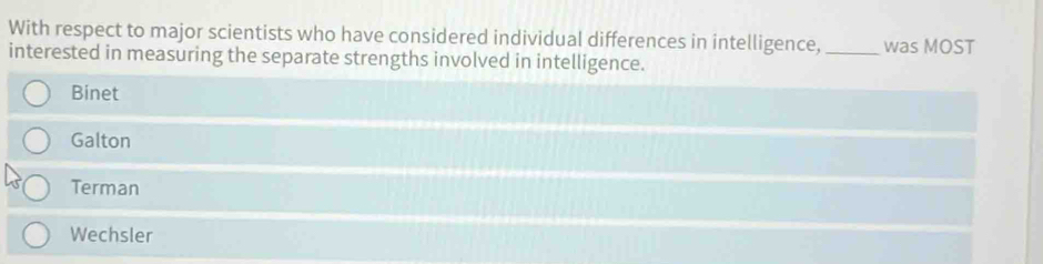 With respect to major scientists who have considered individual differences in intelligence,_ was MOST
interested in measuring the separate strengths involved in intelligence.
Binet
Galton
Terman
Wechsler